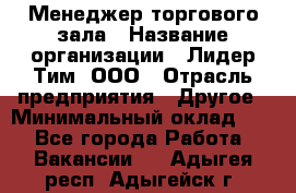 Менеджер торгового зала › Название организации ­ Лидер Тим, ООО › Отрасль предприятия ­ Другое › Минимальный оклад ­ 1 - Все города Работа » Вакансии   . Адыгея респ.,Адыгейск г.